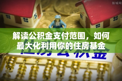 临西解读公积金支付范围，如何最大化利用你的住房基金