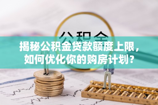 临西揭秘公积金贷款额度上限，如何优化你的购房计划？