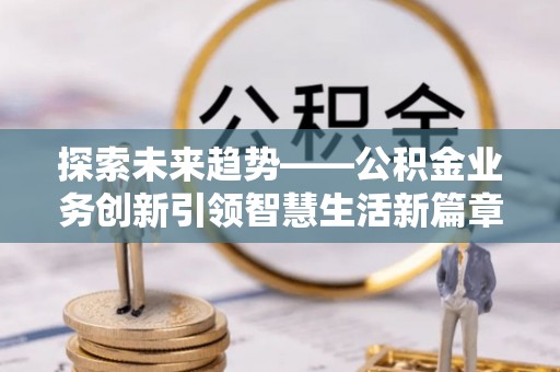 临西探索未来趋势——公积金业务创新引领智慧生活新篇章