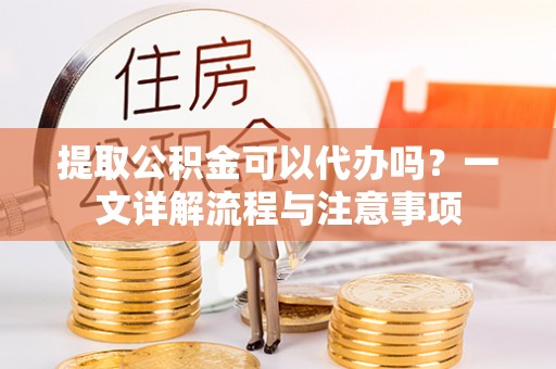 临西提取公积金可以代办吗？一文详解流程与注意事项