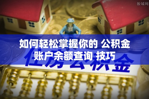 临西如何轻松掌握你的 公积金账户余额查询 技巧