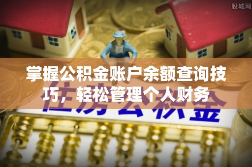 临西掌握公积金账户余额查询技巧，轻松管理个人财务