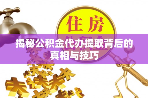 临西揭秘公积金代办提取背后的真相与技巧