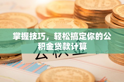 临西掌握技巧，轻松搞定你的公积金贷款计算