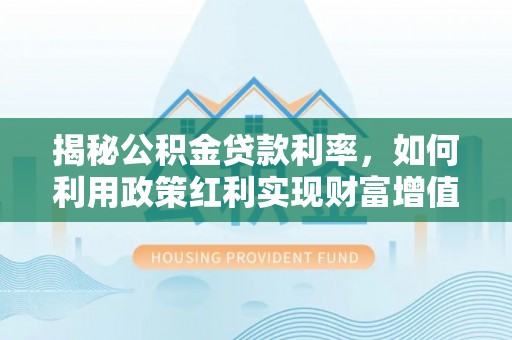 临西揭秘公积金贷款利率，如何利用政策红利实现财富增值