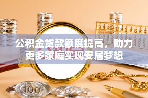 临西公积金贷款额度提高，助力更多家庭实现安居梦想