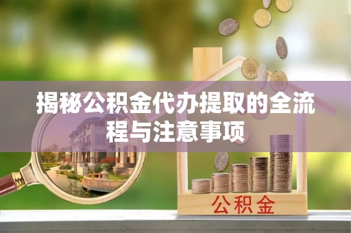 临西揭秘公积金代办提取的全流程与注意事项