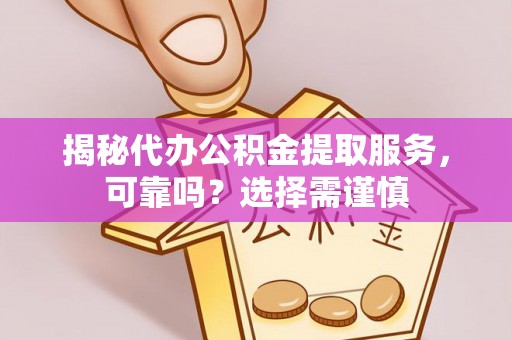 临西揭秘代办公积金提取服务，可靠吗？选择需谨慎