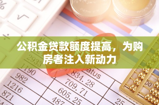 临西公积金贷款额度提高，为购房者注入新动力