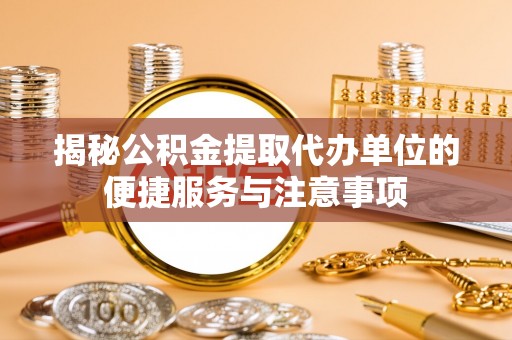 临西揭秘公积金提取代办单位的便捷服务与注意事项