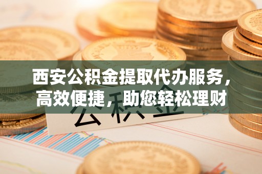 临西西安公积金提取代办服务，高效便捷，助您轻松理财