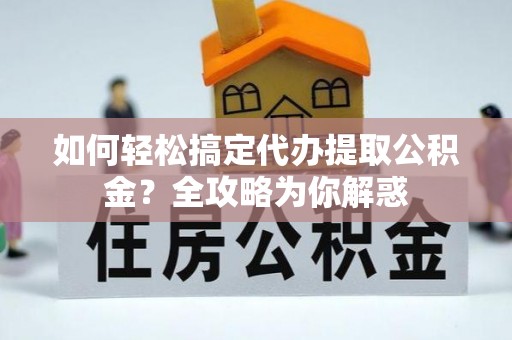 临西如何轻松搞定代办提取公积金？全攻略为你解惑