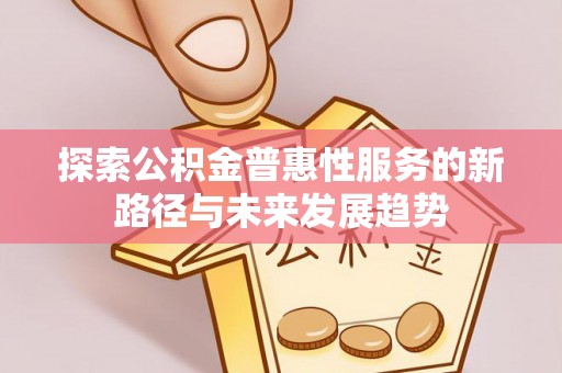 临西探索公积金普惠性服务的新路径与未来发展趋势