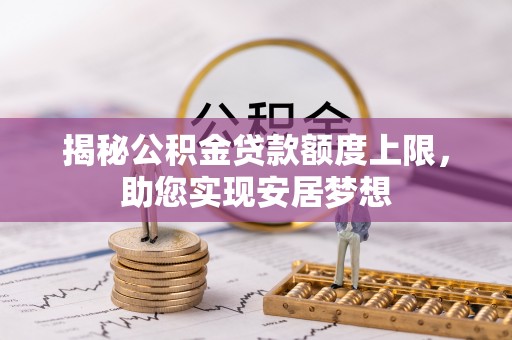 临西揭秘公积金贷款额度上限，助您实现安居梦想