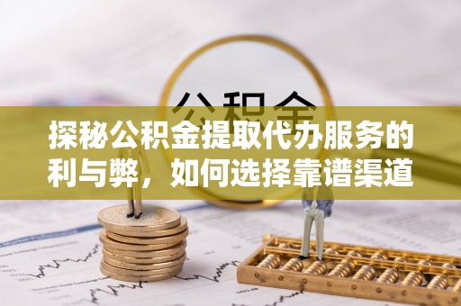 临西探秘公积金提取代办服务的利与弊，如何选择靠谱渠道？