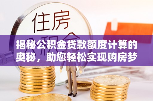 临西揭秘公积金贷款额度计算的奥秘，助您轻松实现购房梦想