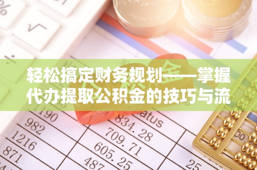 临西轻松搞定财务规划——掌握代办提取公积金的技巧与流程