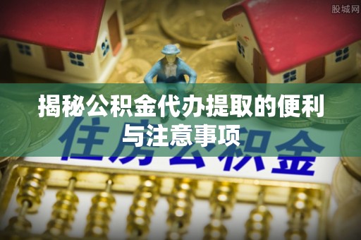 临西揭秘公积金代办提取的便利与注意事项
