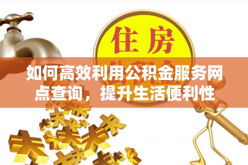 临西如何高效利用公积金服务网点查询，提升生活便利性
