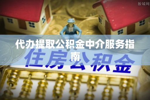 临西代办提取公积金中介服务指南
