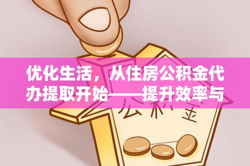 临西优化生活，从住房公积金代办提取开始——提升效率与便捷的秘诀