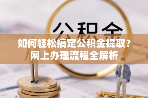 临西如何轻松搞定公积金提取？网上办理流程全解析
