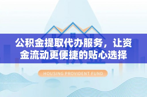 临西公积金提取代办服务，让资金流动更便捷的贴心选择