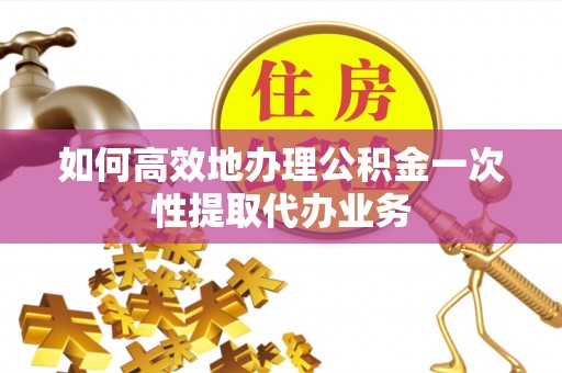 临西如何高效地办理公积金一次性提取代办业务