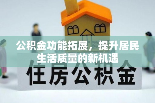 临西公积金功能拓展，提升居民生活质量的新机遇