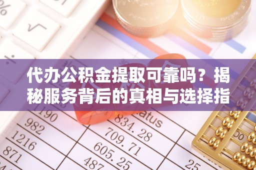 临西代办公积金提取可靠吗？揭秘服务背后的真相与选择指南