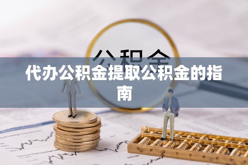 临西代办公积金提取公积金的指南