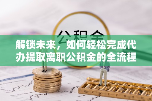 临西解锁未来，如何轻松完成代办提取离职公积金的全流程