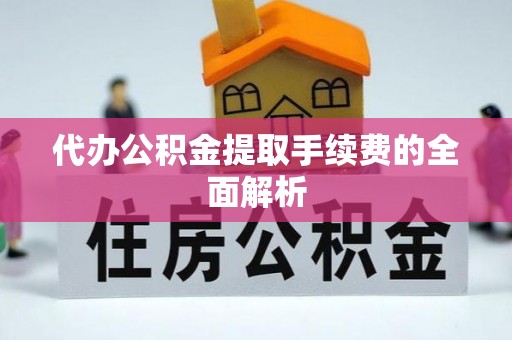 临西代办公积金提取手续费的全面解析