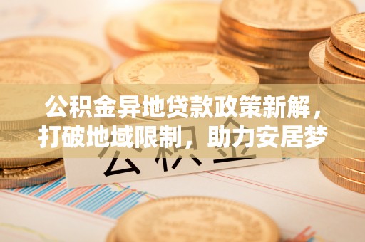 临西公积金异地贷款政策新解，打破地域限制，助力安居梦想