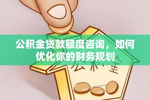 临西公积金贷款额度咨询，如何优化你的财务规划