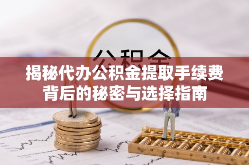 临西揭秘代办公积金提取手续费背后的秘密与选择指南