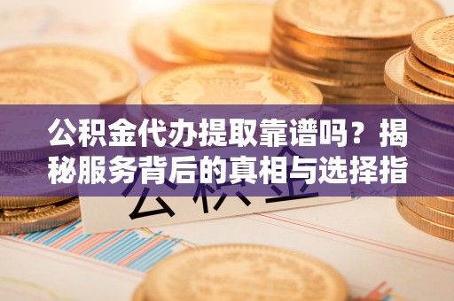 临西公积金代办提取靠谱吗？揭秘服务背后的真相与选择指南
