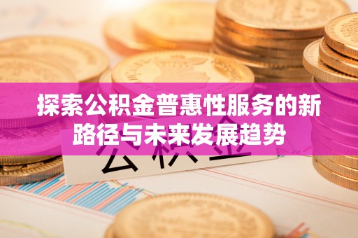 临西探索公积金普惠性服务的新路径与未来发展趋势