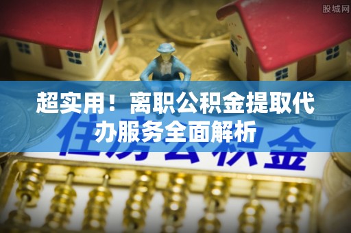 临西超实用！离职公积金提取代办服务全面解析