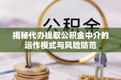 临西揭秘代办提取公积金中介的运作模式与风险防范