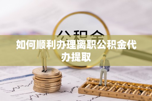 临西如何顺利办理离职公积金代办提取