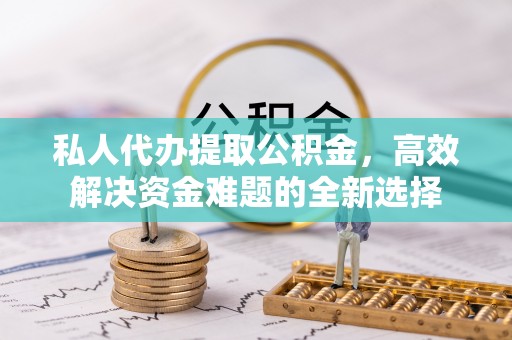 临西私人代办提取公积金，高效解决资金难题的全新选择