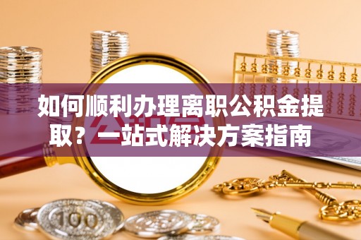 临西如何顺利办理离职公积金提取？一站式解决方案指南