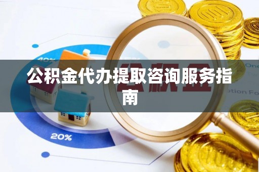 临西公积金代办提取咨询服务指南