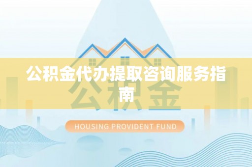 临西公积金代办提取咨询服务指南