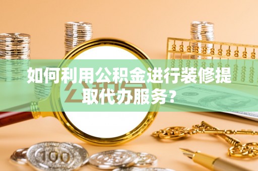 临西如何利用公积金进行装修提取代办服务？