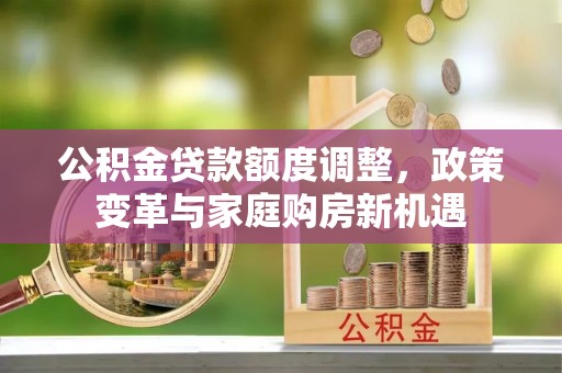 临西公积金贷款额度调整，政策变革与家庭购房新机遇