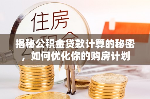 临西揭秘公积金贷款计算的秘密，如何优化你的购房计划