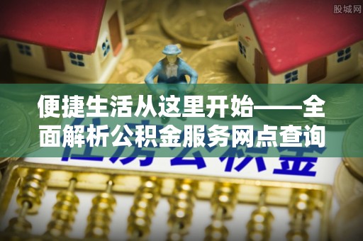 临西便捷生活从这里开始——全面解析公积金服务网点查询与高效利用