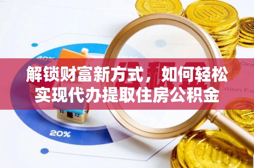 临西解锁财富新方式，如何轻松实现代办提取住房公积金